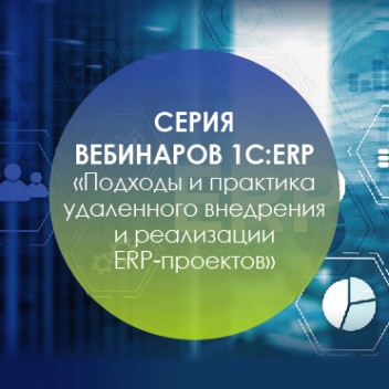 Серия вебинаров 1С:ERP – "Подходы и практика удаленного внедрения и реализации ERP-проектов"